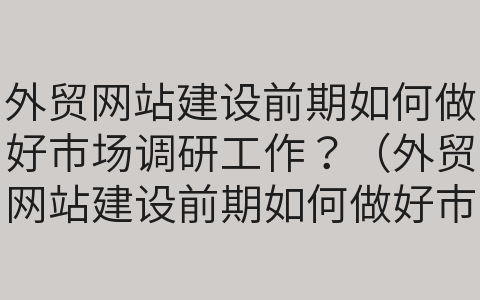 外贸网站建设前期如何做好市场调研工作？（外贸网站建设前期如何做好市场调研工作总结）